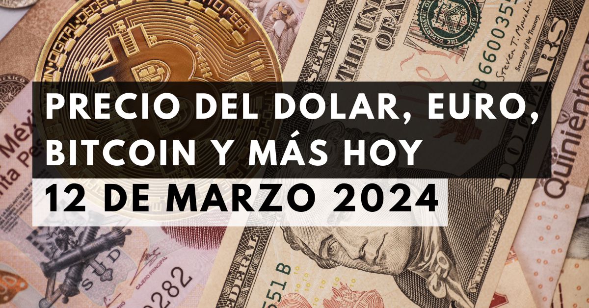Precio del dólar, euro, Bitcoin y más: Tipo de cambio hoy 12 de marzo de 2024