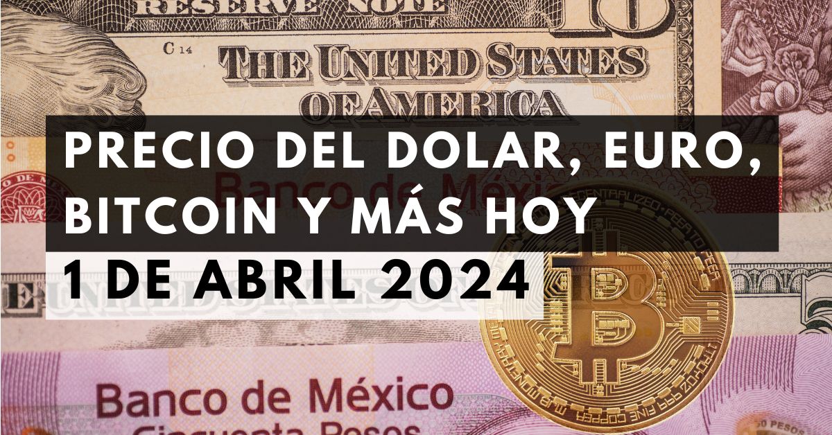 Precio del dólar, euro, Bitcoin y más: Tipo de cambio hoy 1 de abril de 2024