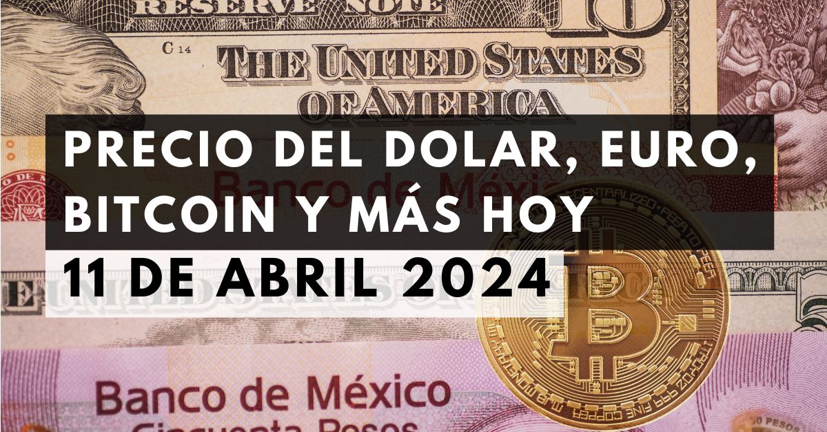 Precio del dólar, euro, Bitcoin y más: Tipo de cambio hoy 11 de abril de 2024