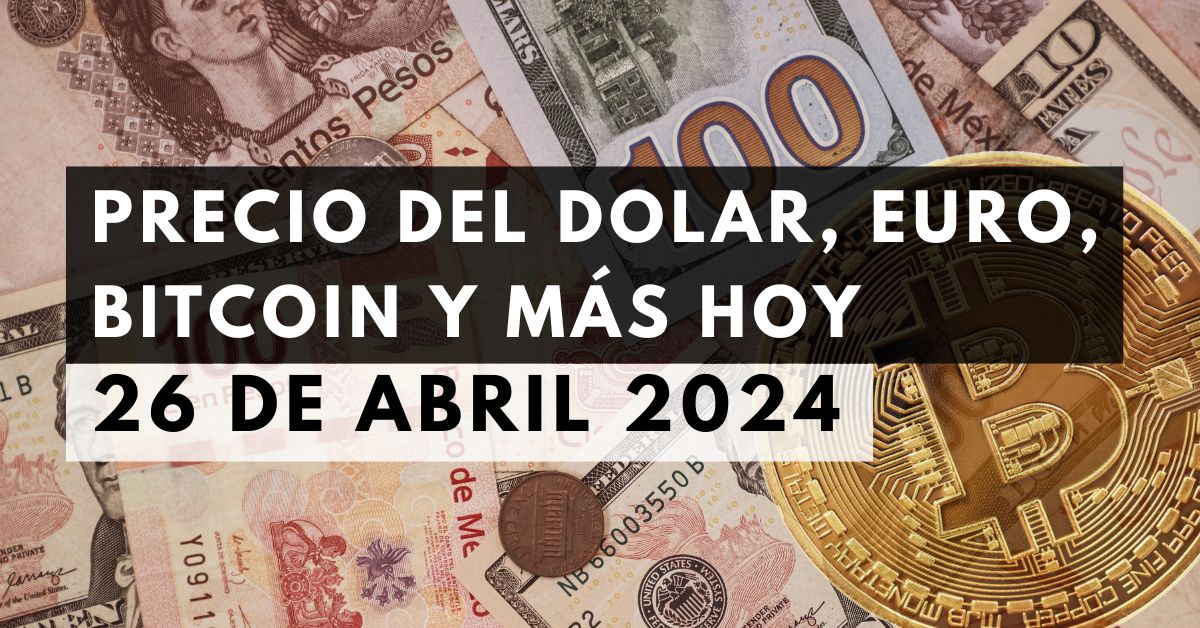 Precio del dólar, euro, Bitcoin y más: Tipo de cambio hoy 26 de abril de 2024