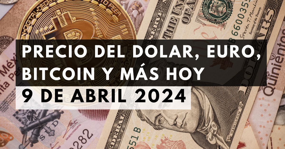 Precio del dólar, euro, Bitcoin y más: Tipo de cambio hoy 9 de abril de 2024