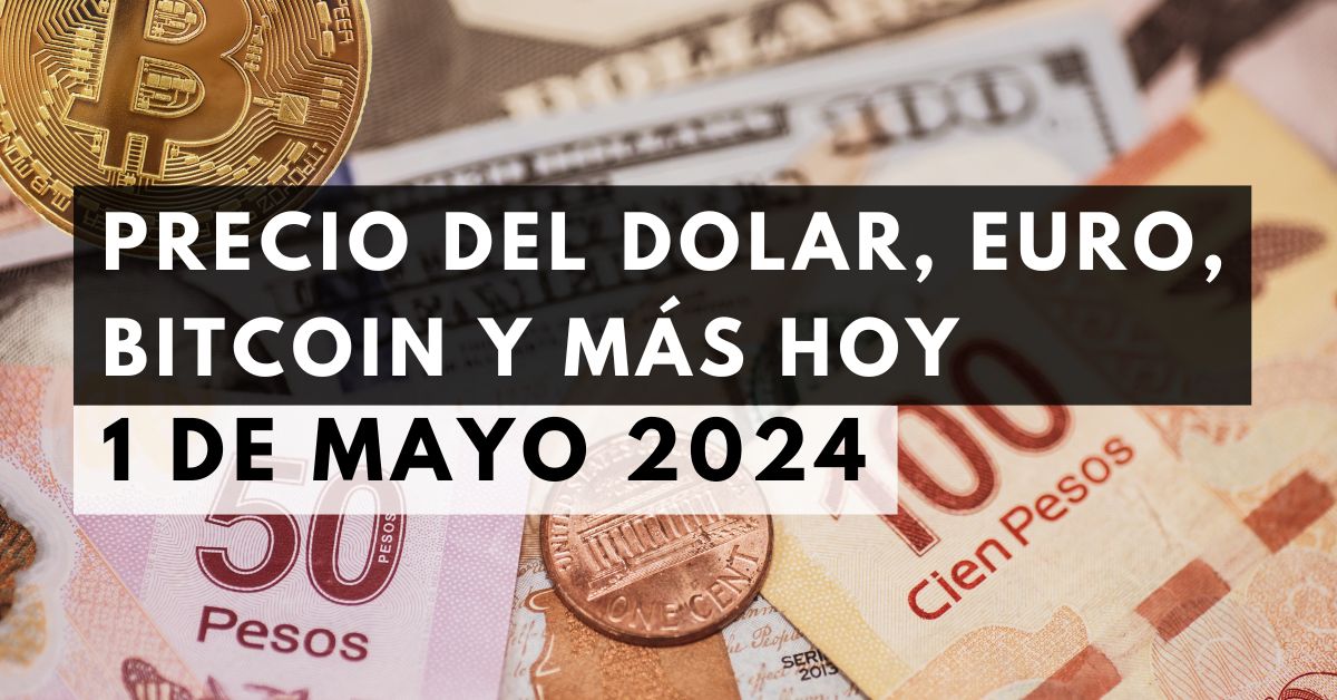 Precio del dólar, euro, Bitcoin y más: Tipo de cambio hoy 1 de mayo de 2024