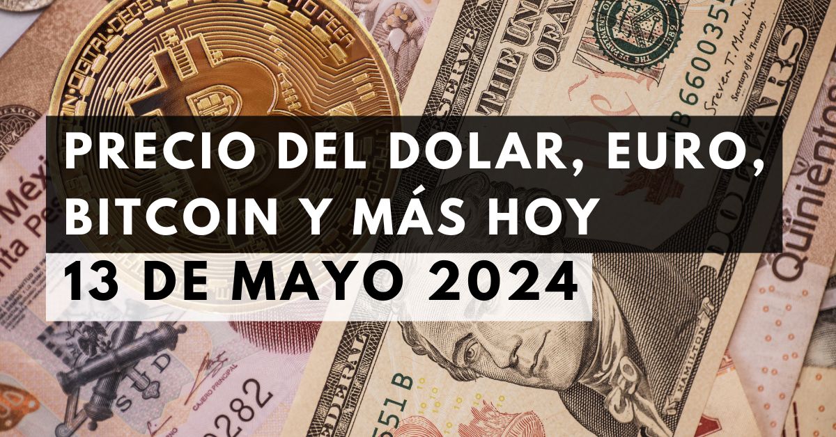 Precio del dólar, euro, Bitcoin y más: Tipo de cambio hoy 13 de mayo de 2024