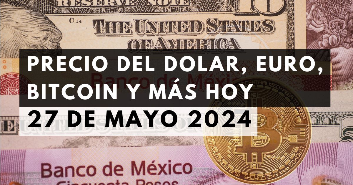 Precio del dólar, euro, Bitcoin y más: Tipo de cambio hoy 27 de mayo de 2024